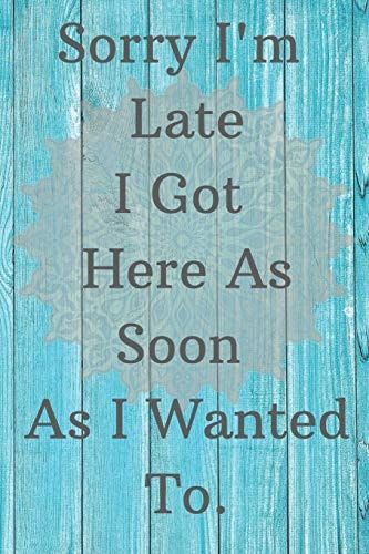 Sorry I'm Late I Got Here As Soon As I Wanted To.