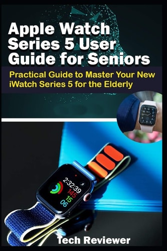 Apple Watch Series 5 User Guide for Seniors Practical Guide to Master Your New IWatch Series 5 for the Elderly
