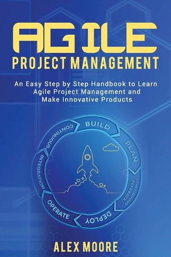 Agile Project Management An Easy Step by Step Handbook to Learn Agile Project Management and Make Innovative Products