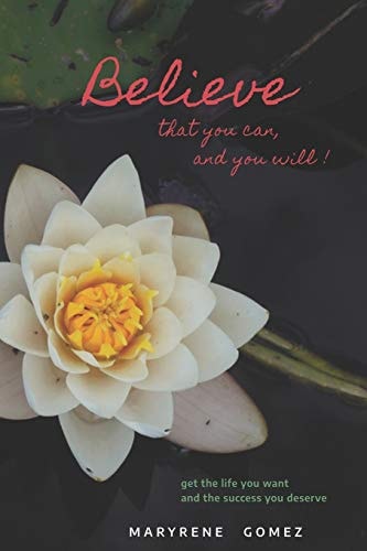 Believe That You Can, and You Will! Get the Life You Want and the Success You Deserve