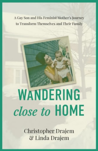 Wandering Close to Home A Gay Son and His Feminist Mother's Journey to Transform Themselves and Their Family