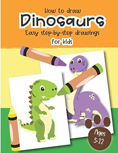 How to Draw Dinosaurs Easy Step-By-step Drawings for Kids Ages 5-12 Fun for Boys and Girls, PreK, Kindergarten, First and Second Grade