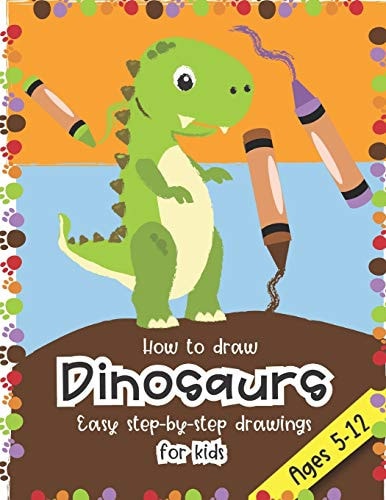 How to Draw Dinosaurs Easy Step-By-step Drawings for Kids Ages 5-12 Fun for Boys and Girls, PreK, Kindergarten, First and Second Grade