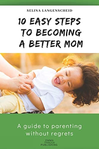 10 Easy Steps to Becoming a Better Mom - Selina Langenscheid A Guide to Parenting Without Regrets - EMMA THALEA PUBLISHING