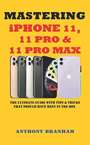 MASTERING IPHONE 11, 11 PRO and 11 PRO MAX The Ultimate Guide with Tips and Tricks That Should Have Been in the Box