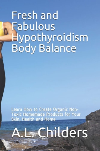 Fresh and Fabulous Hypothyroidism Body Balance Learn How to Create Organic Non-Toxic Homemade Products for Your Skin, Health and Home