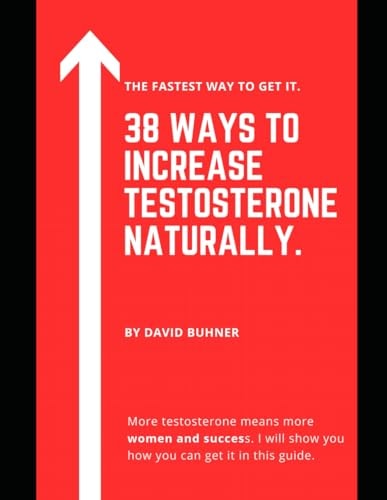 38 Ways to Increase Testosterone Naturally. Supplements, Food and Lifestyle Habits to Embrace Your True Masculinity and Improve Your Sexual Health.