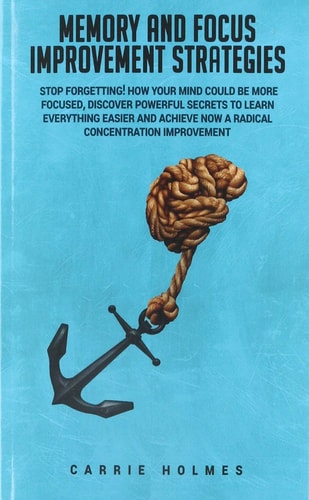 Memory and Focus Improvement Strategies Stop Forgetting! How Your Mind Could Be More Focused, Discover Powerful Secrets to Learn Everything Easier and Achieve NOW a Radical Concentration Improvement