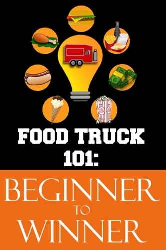 Food Truck 101 Beginner to Winner: The Complete Guide to Fulfilling Your Food Truck Dream.