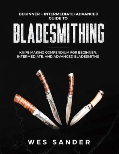 Bladesmithing Beginner + Intermediate + Advanced Guide to Bladesmithing: Knife Making Compendium for Beginner, Intermediate, and Advanced Bladesmiths