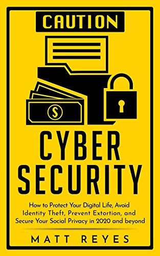 Cyber Security How to Protect Your Digital Life, Avoid Identity Theft, Prevent Extortion, and Secure Your Social Privacy in 2020 and Beyond