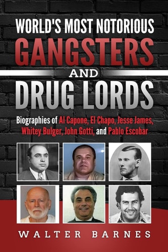 World's Most Notorious Gangsters and Drug Lords Biographies of Al Capone, El Chapo, Jesse James, Whitey Bulger, John Gotti, and Pablo Escobar