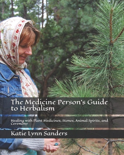 The Medicine Person's Guide to Herbalism Healing with Plant Medicines, Stones, Animal Spirits, and Ceremony