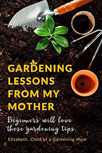 Gardening Lessons from My Mother Beginners Will Love These Tips | You May Just Be Desiring to Work on Your Backyard, Whether It Is Looking at the Roses, Cactus Or Love Arranging Flower Pots, This Book Is for You | Gardens Act As a Therapy Or Reference |