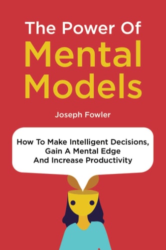 The Power Of Mental Models How To Make Intelligent Decisions, Gain A Mental Edge And Increase Productivity