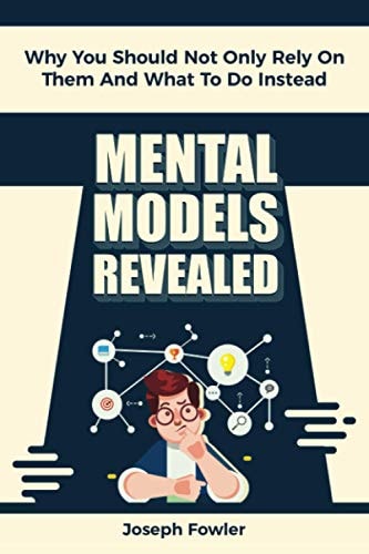 Mental Models Revealed Why You Should Not Only Rely On Them And What To Do Instead