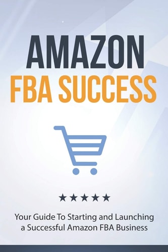 Amazon FBA Success Your Guide To Starting and Launching a Successful Amazon FBA Business