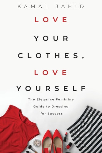 Love Your Clothes, Love Yourself The Elegance Feminine Guide To Dressing For Success: By EleganceFeminine.com