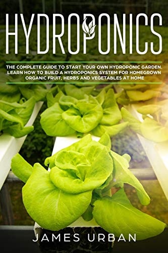 Hydroponics The Complete Guide to Start Your Own Hydroponic Garden. Learn How to Build a Hydroponics System for Homegrown Organic Fruit, Herbs and Vegetables