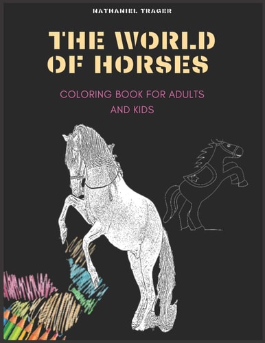 The WORLD of HORSES COLORING BOOK for ADULTS and KIDS; Coloring Pages of Horses in a Variety of Scenes