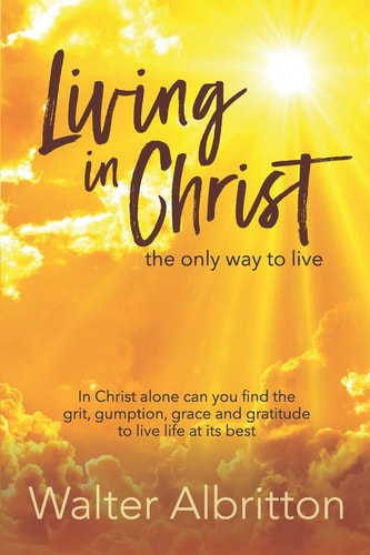 Living in Christ, the Only Way to Live In Christ Alone Can You Find the Grit, Gumption, Grace and Gratitude to Live Life at Its Best