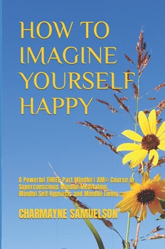 How to Imagine Yourself Happy A Powerful Three-Part Mindful I AM(c)Course in Superconscious Mindful Meditation, Mindful Self-Hypnosis and Mindful Living
