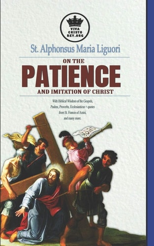 St. Alphonsus Maria Liguori on Patience and the Imitation of Christ. With Biblical Wisdom of the Gospels, Psalms, Proverbs, Ecclesiasticus + Quotes from St. Francis of Assisi, and Many More.