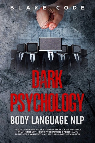 Dark Psychology Body Language NLP The Art of Reading People. Secrets to Analyze & Influence Human Minds with Neuro Programming & Personality Traits: Cold Narcissist, Machiavelli Mindset, Psychopath