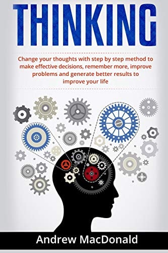 Thinking : Change Your Thoughts with Step by Step Method to Make Effective Decisions, Remember More, Improve Problems and Generate Better Results