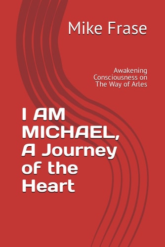 I AM MICHAEL, A Journey of the Heart Awakening Consciousness on The Way of Arles