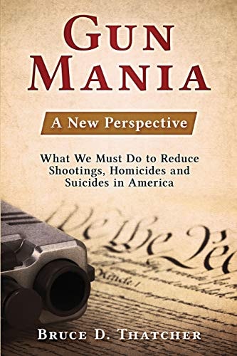 Gun Mania A New Perspective - What We Must Do to Reduce Shootings, Homicides and Suicides in America