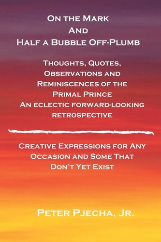 On the Mark and Half a Bubble Off-Plumb - Thoughts, Quotes, Observations, and Reminiscences of the Primal Prince An Eclectic Forward-Looking Retrospective Creative Expressions for Any Occasion and Some That Don't Yet Exist