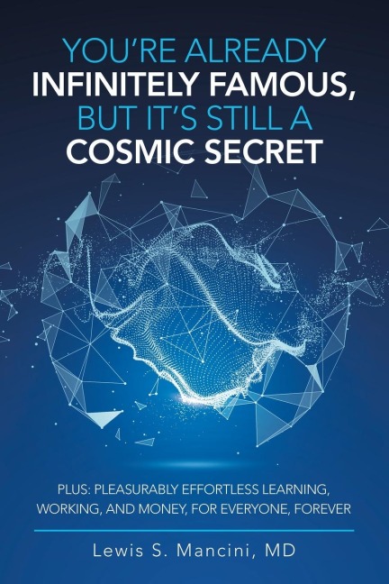 YouRe Already Infinitely Famous, but Its Still a Cosmic Secret: Plus: Pleasurably Effortless Learning, Working, and Money, for Everyone, Forever