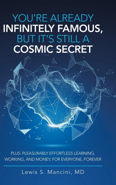 YouRe Already Infinitely Famous, but Its Still a Cosmic Secret: Plus: Pleasurably Effortless Learning, Working, and Money, for Everyone, Forever
