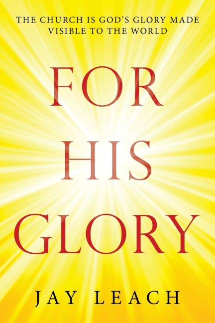 For  His   Glory: The Church Is Gods Glory Made Visible to the World