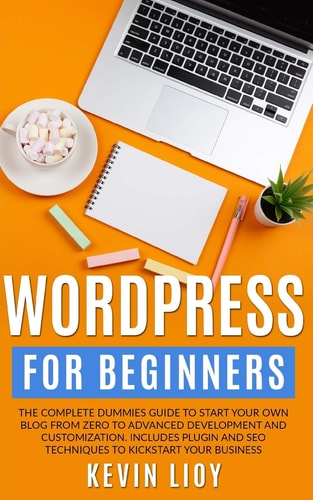 WordPress for Beginners The Complete Dummies Guide to Start Your Own Blog from Zero to Advanced Development and Customization. Includes Plugin and SEO Techniques to Kickstart Your Business.