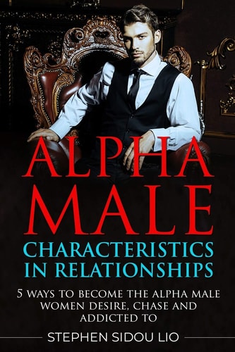 Alpha Male Characteristics in Relationships 5 Ways to Become the Alpha Male Women Desire, Chase and Addicted To
