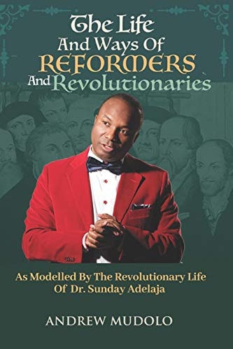 The Life and Ways of Reformers and Revolutionaries As Modelled By The Revolutionary Life of Dr. Sunday Adelaja