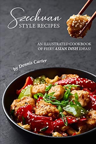 Szechuan Style Recipes An Illustrated Cookbook of Fiery Asian Dish Ideas!