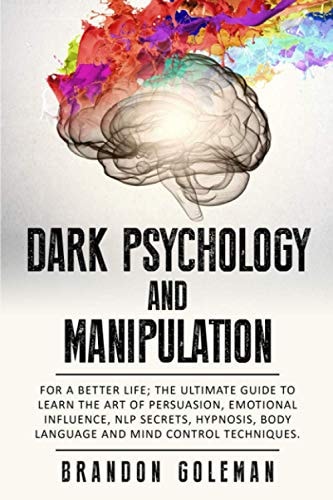 Dark Psychology and Manipulation For a Better Life: The Ultimate Guide to Learning the Art of Persuasion, Emotional Influence, NLP Secrets, Hypnosis, Body Language, and Mind Control Techniques