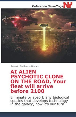 AI ALIEN PSYCHOTIC CLONE on the ROAD, Your Fleet Will Arrive Before 2100 Eliminate Or Absorb Any Biological Species That Develops Technology in the Galaxy, Now It's Our Turn