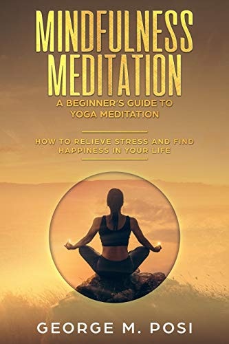 Mindfulness Meditation: a Beginner's Guide to Yoga Meditation How to Relieve Stress and Find Happiness in Your Life