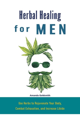 Herbal Healing for Men Use Herbs to Rejuvenate Your Body, Combat Exhaustion, and Increase Libido