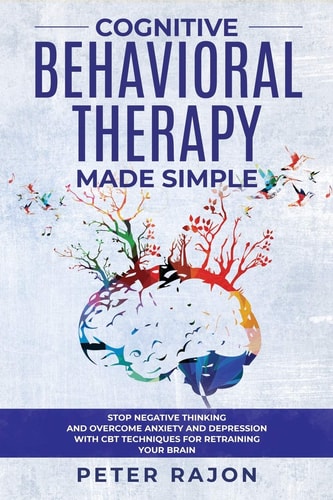 Cognitive Behavioral Therapy Made Simple Stop Negative Thinking and Overcome Anxiety and Depression with CBT Techniques for Retraining Your Brain