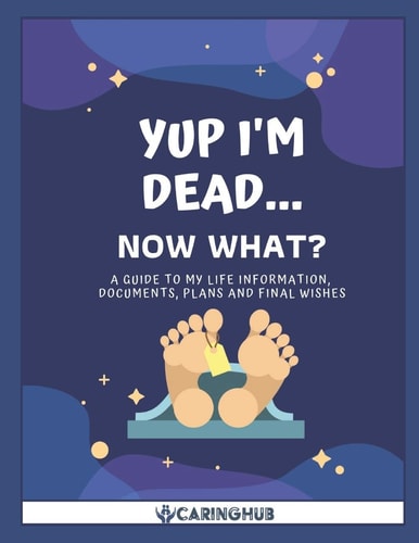 Yup I'm Dead... Now What? A Guide to My Life Information, Documents, Plans and Final Wishes