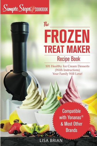 My Yonanas Frozen Treat Maker Soft Serve Ice Cream Machine Recipe Book, a Simple Steps Brand Cookbook 101 Delicious Frozen Fruit & Vegan Ice Cream Recipes, Pro Tips & Instructions from Simple Steps!