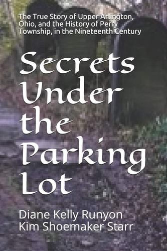 Secrets Under the Parking Lot The True Story of Upper Arlington, Ohio, and the History of Perry Township in the Nineteenth Century