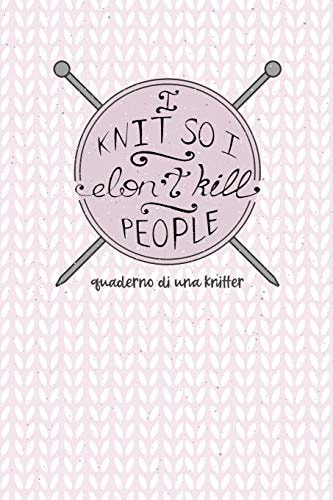 I Knit So I Don't Kill People! Quaderno Di Una Knitter. Carta Quadretti 4:5 Per Annotare Punti, Schemi, Patterns E Motivi Dei Tuoi Lavori Ai Ferri. Edizione Italiana