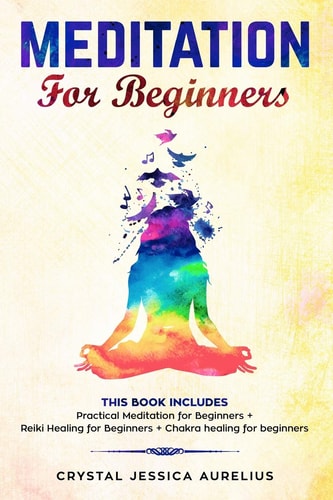 Meditation For Beginners This Book Includes - Practical Meditation for Beginners + Reiki Healing for Beginners + Chakra Healing for Beginners