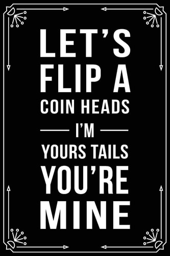 Let's Flip a Coin Heads I'm Your Tails You're Mine Funny Valentines Anniversary Relationship Quote Gift Notebook, 6'X9" 100 Pages.
